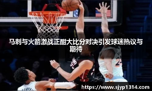 马刺与火箭激战正酣大比分对决引发球迷热议与期待